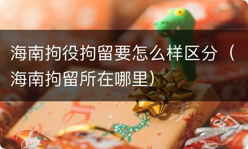 海南拘役拘留要怎么样区分（海南拘留所在哪里）