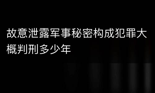 故意泄露军事秘密构成犯罪大概判刑多少年