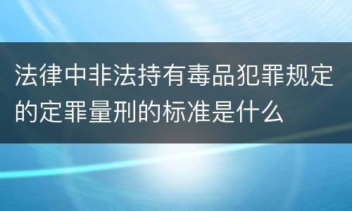 法律中非法持有毒品犯罪规定的定罪量刑的标准是什么