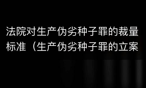 法院对生产伪劣种子罪的裁量标准（生产伪劣种子罪的立案标准）