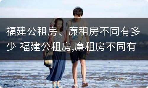 福建公租房、廉租房不同有多少 福建公租房,廉租房不同有多少个