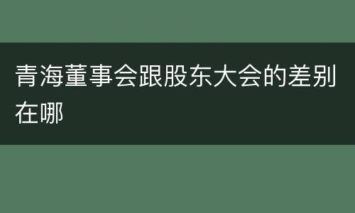 青海董事会跟股东大会的差别在哪