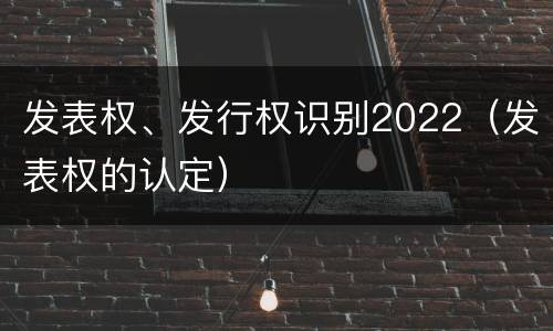 发表权、发行权识别2022（发表权的认定）