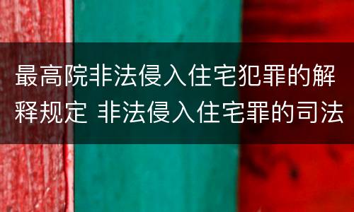 最高院非法侵入住宅犯罪的解释规定 非法侵入住宅罪的司法解释法律规定