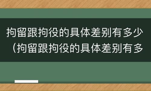 拘留跟拘役的具体差别有多少（拘留跟拘役的具体差别有多少呢）