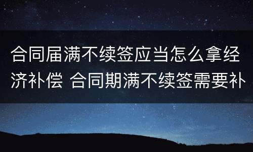 合同届满不续签应当怎么拿经济补偿 合同期满不续签需要补偿吗