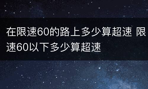 在限速60的路上多少算超速 限速60以下多少算超速