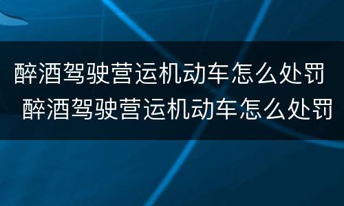 醉酒驾驶营运机动车怎么处罚 醉酒驾驶营运机动车怎么处罚2022