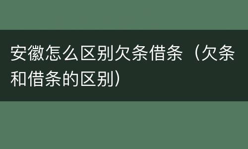 安徽怎么区别欠条借条（欠条和借条的区别）