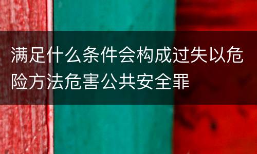 满足什么条件会构成过失以危险方法危害公共安全罪