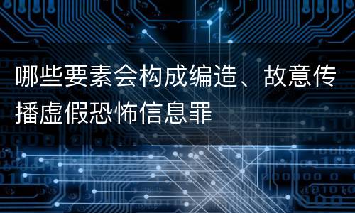哪些要素会构成编造、故意传播虚假恐怖信息罪