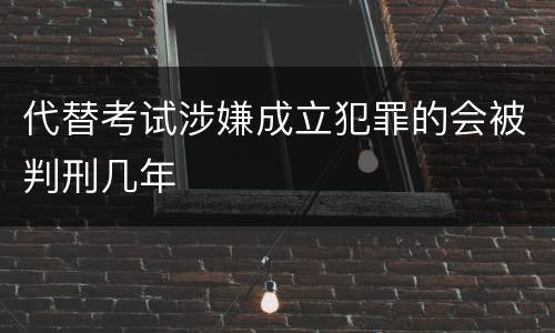 代替考试涉嫌成立犯罪的会被判刑几年