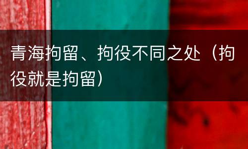 青海拘留、拘役不同之处（拘役就是拘留）