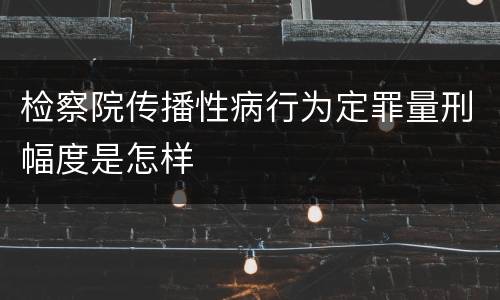 检察院传播性病行为定罪量刑幅度是怎样