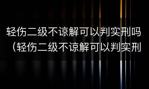 轻伤二级不谅解可以判实刑吗（轻伤二级不谅解可以判实刑吗多久）