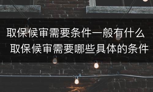 取保候审需要条件一般有什么 取保候审需要哪些具体的条件