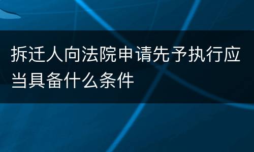 拆迁人向法院申请先予执行应当具备什么条件