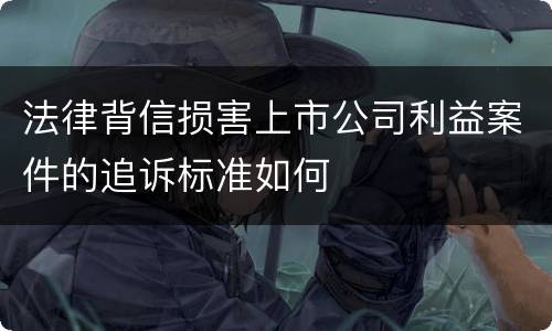 法律背信损害上市公司利益案件的追诉标准如何