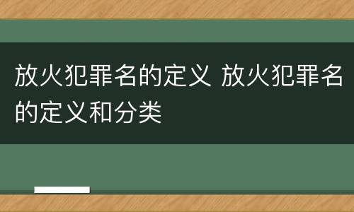 放火犯罪名的定义 放火犯罪名的定义和分类