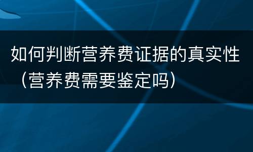 如何判断营养费证据的真实性（营养费需要鉴定吗）