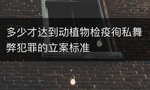 多少才达到动植物检疫徇私舞弊犯罪的立案标准