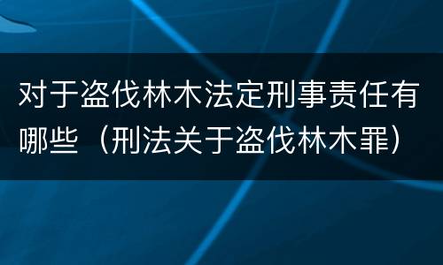 对于盗伐林木法定刑事责任有哪些（刑法关于盗伐林木罪）