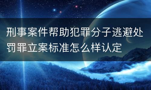 刑事案件帮助犯罪分子逃避处罚罪立案标准怎么样认定