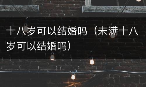 十八岁可以结婚吗（未满十八岁可以结婚吗）