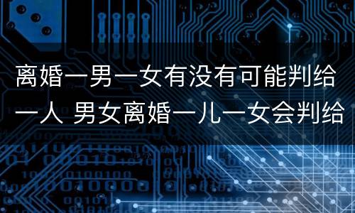 离婚一男一女有没有可能判给一人 男女离婚一儿一女会判给谁