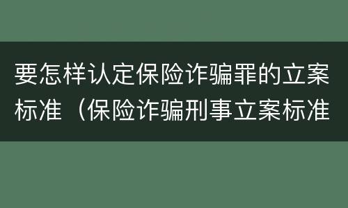 要怎样认定保险诈骗罪的立案标准（保险诈骗刑事立案标准）