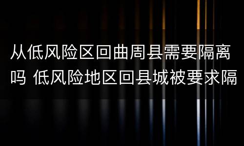 从低风险区回曲周县需要隔离吗 低风险地区回县城被要求隔离