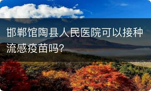 邯郸馆陶县人民医院可以接种流感疫苗吗？