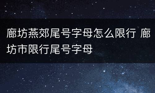 廊坊燕郊尾号字母怎么限行 廊坊市限行尾号字母
