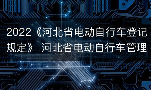 2022《河北省电动自行车登记规定》 河北省电动自行车管理暂行办法