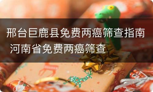 邢台巨鹿县免费两癌筛查指南 河南省免费两癌筛查