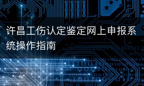 许昌工伤认定鉴定网上申报系统操作指南