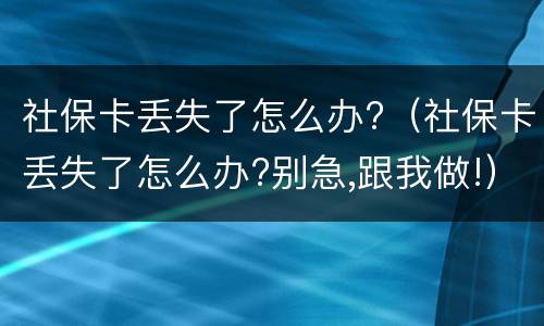 社保卡丢失了怎么办?（社保卡丢失了怎么办?别急,跟我做!）