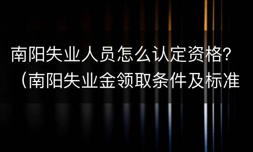 南阳失业人员怎么认定资格？（南阳失业金领取条件及标准）
