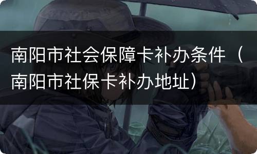南阳市社会保障卡补办条件（南阳市社保卡补办地址）