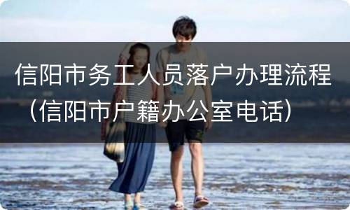 信阳市务工人员落户办理流程（信阳市户籍办公室电话）