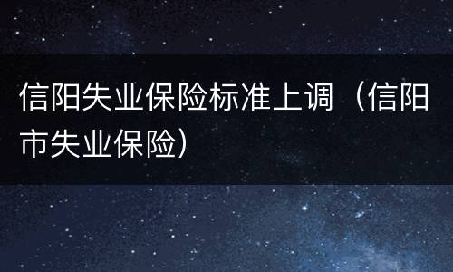 信阳失业保险标准上调（信阳市失业保险）