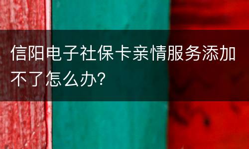 信阳电子社保卡亲情服务添加不了怎么办？