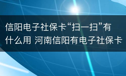 信阳电子社保卡“扫一扫”有什么用 河南信阳有电子社保卡吗