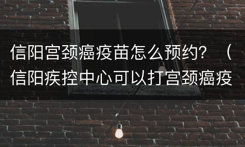 信阳宫颈癌疫苗怎么预约？（信阳疾控中心可以打宫颈癌疫苗吗）