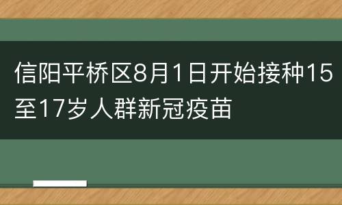 信阳平桥区8月1日开始接种15至17岁人群新冠疫苗