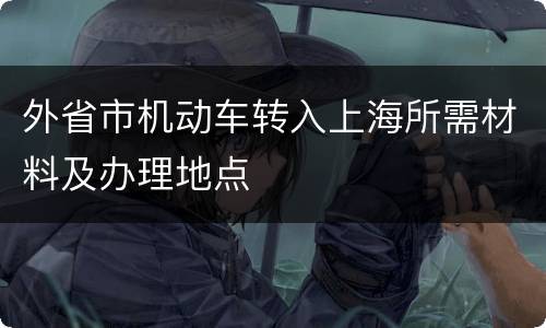 外省市机动车转入上海所需材料及办理地点