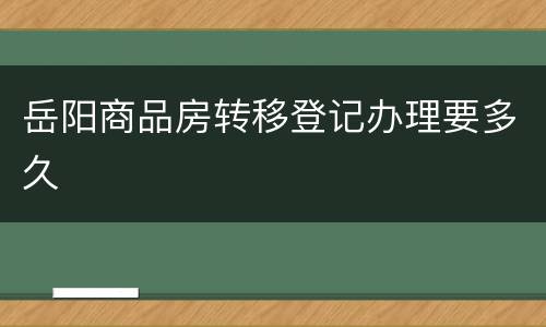 岳阳商品房转移登记办理要多久