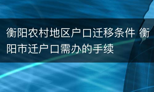 衡阳农村地区户口迁移条件 衡阳市迁户口需办的手续