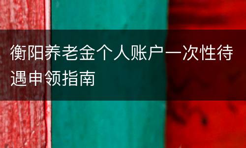 衡阳养老金个人账户一次性待遇申领指南