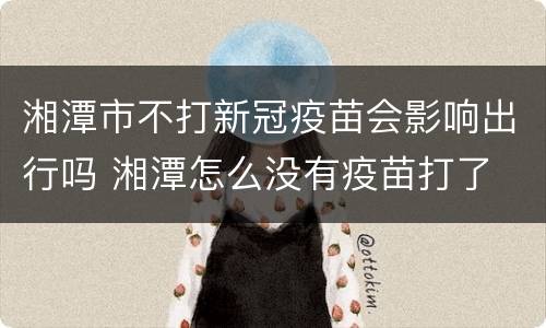 湘潭市不打新冠疫苗会影响出行吗 湘潭怎么没有疫苗打了